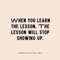 a quote that says when you learn the lesson, the lesson will stop showing up