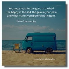 You gotta look for the good in the bad, the happy in the sad, the gain in your pain, and what makes you grateful not hateful. ~Karen Salmansohn