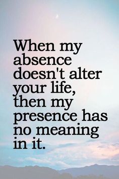 a quote that reads, when my absence doesn't alter your life, then my presence has no meaning in it