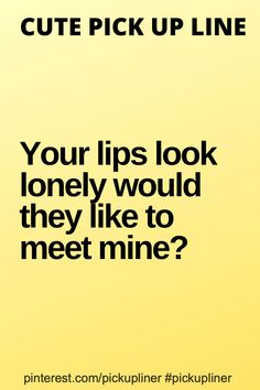 a yellow background with black text that reads, cute pick up line your lips look lonely would they like to meet mine?