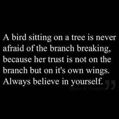 a bird sitting on a tree is never afraid of the branch breaking because her trust is not on the branch but on it's own wings always believe in yourself