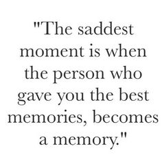 the saddest moment is when the person who gave you the best memories, becomes a memory