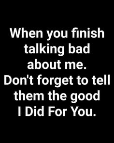 a black and white photo with the words when you finish talking bad about me don't forget to tell them the good i did for you