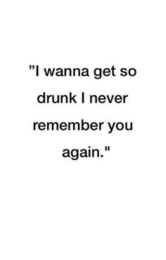 a quote that reads, i wanna get so drunk i never remember you again again