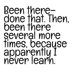 a quote with the words been there done that then, been there several more times because apparently i never learn