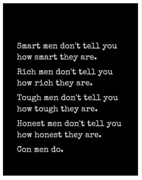 “Smart men don’t tell you how smart they are.

Rich men don’t tell you how rich they are.

Tough men don’t tell you how tough they are.

Smart men don’t tell you how smart they are. 

Con men do.” People That Brag About Money, Bragging People Quotes, Bragging About Money Quotes, People Bragging Quotes, Quotes About Controlling Men, People Who Brag About Money, Bragging Quotes People Who, Braggarts Quotes, Stop Bragging Quotes