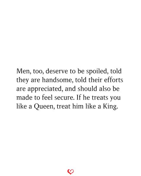 Men, too, deserve to be spoiled, told they are handsome, told their efforts are appreciated, and should also be made to feel secure. If he treats you like a Queen, treat him like a King. When He Treats You Like A Queen, When He Treats You Like A Princess, He Treats Me Like A Queen, Treat Him Like A King, Spoiled Quotes, Verses Quotes, Queen Quotes, A King, I Deserve