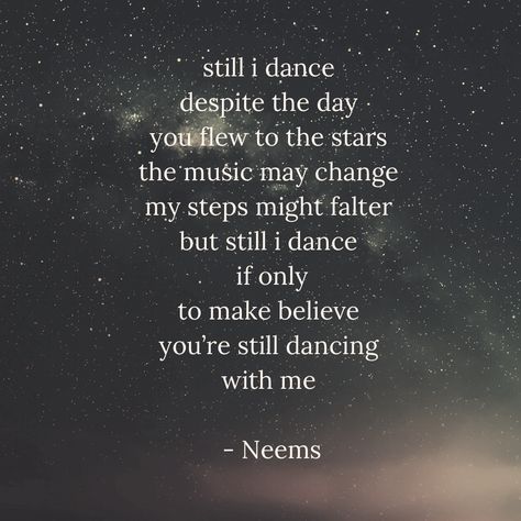 still i dance 
despite the day 
you flew to the stars 
the music may change 
my steps might falter 
but still i dance 
if only
to make believe 
you’re still dancing 
with me 

- Neems Dancing In Heaven, Snow Poems, Dance Forever, Under The Moon, Dance Quotes, In The Stars, A Poem, The Hope, Under The Stars