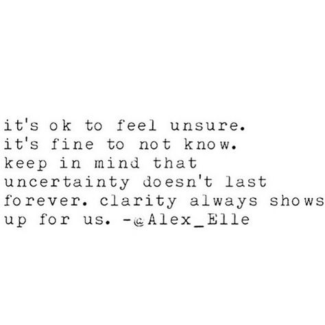 It's OK to feel unsure. It's fine to not know. Keep in mind that uncertainty doesn't last forever. Clarity always shows up for us. #quote Uncertainty Quotes, Alex Elle, Missing Quotes, Inspirational Encouragement, Quote Life, Wonderful Words, New Quotes, Quotable Quotes, Quotes About Strength