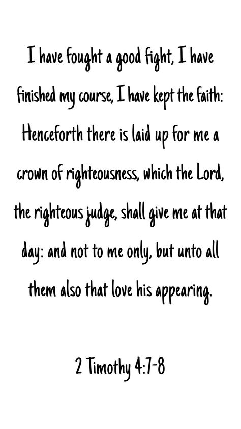 I have fought a good fight, I have finished my course, I have kept the faith: Henceforth there is laid up for me a crown of righteousness, which the Lord, the righteous judge, shall give me at that day: and not to me only, but unto all them also that love his appearing. 2 Timothy 4:7-8 2timothy 4:7-8, 2 Timothy 2:23-24, Bible Verse Timothy, 2 Timothy 4:7-8, Sunday Scriptures, 2 Timothy 4 7, 2 Timothy 4, Patience Quotes, Happy Sabbath