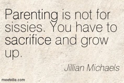 "Parenting is not for sissies.  You have to sacrifice and grow up." —Jilian Michaels Selfish Parent Quotes, Quotes About Parenting, Sacrifice Quotes, Bad Parenting Quotes, Truthful Quotes, Positive Parenting Quotes, 50 Quotes, Mommy Quotes, Parents Quotes Funny