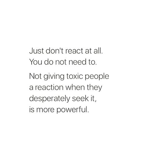 Just don't react at all. You do not need to. Not giving toxic people a reaction when they desperately seek it, is more powerful. Reaction Quotes, Negativity Quotes, Purpose Quotes, A Course In Miracles, God Prayer, Empowering Women, People Quotes, A Quote, Note To Self