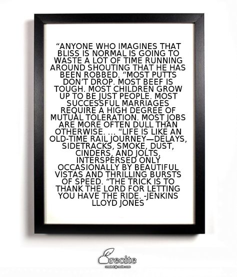 “Anyone who imagines that bliss is normal is going to waste a lot of time running around shouting that he has been robbed.  “Most putts don’t drop. Most beef is tough. Most children grow up to be just people. Most successful marriages require a high degree of mutual toleration. Most jobs are more often dull than otherwise. …  “Life is like an old-time rail journey—delays, sidetracks, smoke, dust, cinders, and jolts, interspersed only occasionally by beautiful vistas and thrilling bursts of s... Pema Chodron, Successful Marriage, Don't Speak, Follow Your Heart, First They Came, To Speak, Everyone Else, Logic, Save Yourself