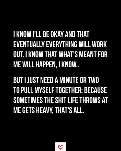 I know I'll be okay and that eventually everything will work out. I know that what's meant for me will happen, I know.. But i just need a minute or two to pull myself together; because sometimes the shit life throws at me gets heavy, that's all.#relationship #quote #love #couple #quotes Pull Myself Together Quotes, I Know What I Want Quotes Relationships, Life Gets Heavy Quotes, It Gets Heavy Quotes, Ill Love You Through It All Quotes, I Just Want To Be Myself Quotes, We Will Get Through This Quotes, Need And Want Quotes, I Have A Wall Up Quotes