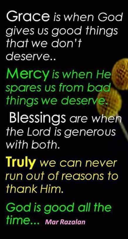 Grace is when God gives us good things that we don't deserve. Mercy is when He spares us from bad things we deserve.  Blessings are when the Lord is generous with both. Truly we can never run out of reasons to thank Him.  God is good all the time… Quotes In Life, Faith Inspiration, Gods Grace, Verse Quotes, Faith In God, Words Of Encouragement, Trust God, Faith Quotes, Great Quotes