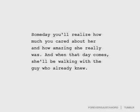 Someday you'll realize how much you cared about her and how amazing she really was. and when that day comes, she'll be walking with the guy who already knew Quotes About Moving On, The Words, Great Quotes, Beautiful Words, Positive Thinking, True Stories, Inspire Me, Relationship Quotes, Favorite Quotes