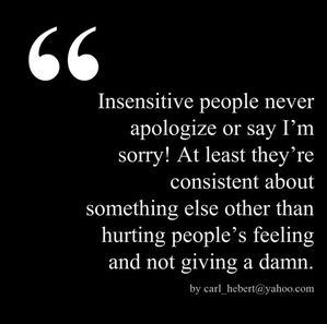 I know a few people who are so insensitive to other people's feeling and it doesn't bother them to repeat this act of not caring enough over and over again!  Other than that, they're really good company and will do almost anything to help and assist others - except...... :^) Quotes About Being Insensitive, Insensitive People Quotes Feelings, Insensitive Quotes, Insensitive People Quotes, Insensitive People, Assuming Quotes, Say Im Sorry, Respect Quotes, Psychology Quotes