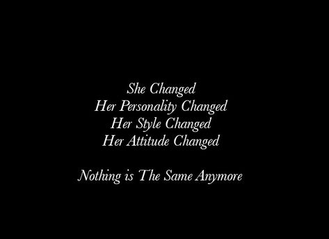 She Changed 
Her Personality Changed 
Her Style Changed 
Her Attitude Changed 
Nothing is The Same Anymore

Beautiful Love Quotes
Cherish Quotes 
Broken Hearts
Love Quotes 
Relationship Goals  
Couple Goals  
Twinflame Quotes 
Soulmates Love Quotes 
Deep Feelings 
TrueLove 
Deep Love 
Forever Love 
Eternal love 
Sad 
Strong Woman Quotes
Independent Woman Quotes 
Moon 
Star
My Today My Tomorrow 
My Present My Future 
My Happiness 
Teen Quotes 
My Beloved 
My Girl Quotes 
My Life My Love 
Mature She Changed Quotes Relationships, Shes Changed Quotes, She Is Intense Quotes, Person Change Quotes Relationships, Nothing Is The Same Anymore, She Changed Quotes, Not The Same Anymore Quotes, Changed Quotes, Love Quotes Deep Feelings