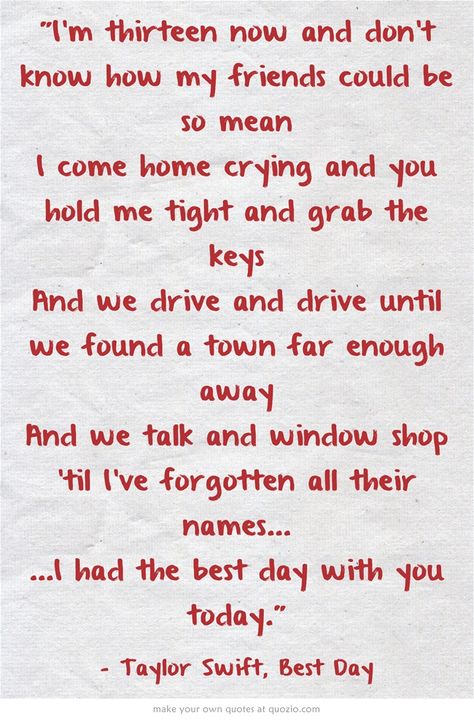 I'm thirteen now and don't know how my friends could be so mean I come home crying and you hold me tight and grab the keys And we drive and drive until we found a town far enough away And we talk and window shop 'til I've forgotten all their names... ...I had the best day with you today. Dear Mama, Hold Me Tight, The Best Day, A Town, The Keys, Meaningful Words, Come Home, Book Inspiration, Hold Me