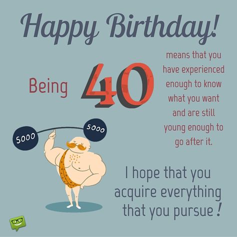 Happy Birthday! Being 40 means that you have experienced enough to know what you want and are still young enough to go after it. I hope that you acquire everything that you pursue! 40th Birthday Wishes For A Friend, 40th Birthday Wishes For Him, Happy 40th Birthday Funny Men, Happy 40th Birthday Messages, Funny 40th Birthday Wishes, 40 Birthday Wishes, 40th Birthday Images, Funny 40th Birthday Quotes, 40th Birthday Messages