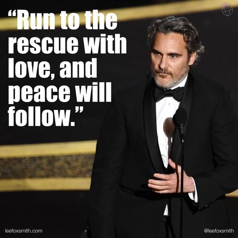 “Run to the rescue with love and peace will follow.”  Joaquin Phoenix's Oscars speech. Impassioned. For animal rights...also for compassion for one another. Joaquin Phoenix Quotes, Run To The Rescue And Peace Will Follow, Phoenix Quotes, Oscar Speech, Best Actor Oscar, Actor Quotes, Quiet Storm, River Phoenix, Love And Peace