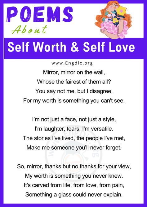 Discover the power of self-love and self-worth through the lens of poetry. This curated collection features 20 short poems that delve into the intricate relationship we have with ourselves. Each verse offers a poignant reminder to embrace your own uniqueness and celebrate your individuality. Poems about Self Worth & Self Love Below are some of the best and inspirational poems about self-worth/self-love: 1. The Mirror’s Tale This poem is about seeing your worth beyond the reflection ... Poem On Self Love, Short Poem About Self Love, Poems About Self Love, Poems About Loving Yourself, Poem About Self, Self Love Poem, Happy Birthday Poems, Short Poems For Kids, Poems Cute