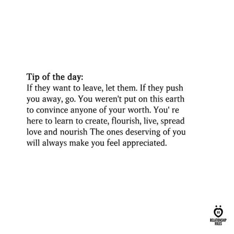 Tip of the day: If they want to leave, let them. If they push you away, go. You weren't put on this earth to convince anyone of your worth. You' re here to learn to create, flourish, live, spread love and nourish The ones deserving of you will always make you feel appreciated. Remove Anyone From My Life, I Deserve Better Quotes, Deserve Better Quotes, Leaving Quotes, Better Quotes, I Deserve Better, Reflection Quotes, Worth Quotes, You Deserve Better