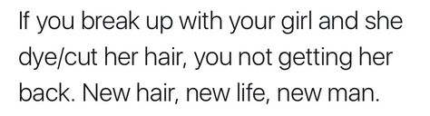 If you break up with your girl and she dye/cut her hair, you not getting her back. New hair, new life, new man. After A Break Up Quotes, Break Up Quotes, Act As If, Get Her Back, Hair Quotes, Cut Her Hair, Her Cut, Up Quotes, Breakup Quotes