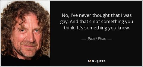 No, I've never thought that I was gay. And that's not something you think. It's something you know. - Robert Plant Robert Plant Quotes, Patty Griffin, Plant Quotes, Alison Krauss, Robert Palmer, John Bonham, James Hetfield, Jimmy Page, Robert Plant