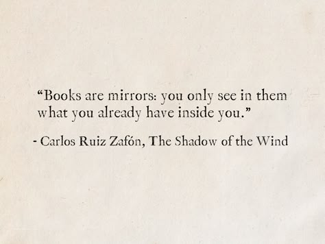 “Books are mirrors: you only see in them what you already have inside you.” - Carlos Ruiz Zafón, The Shadow of the Wind (The Cemetery of Forgotten Books) #quotes #fantasy #books #CarlosRuizZafon #wisdom #LifeLessons #TheShadowOfTheWind Cemetery Of Forgotten Books, The Shadow Of The Wind, Arthur Schopenhauer, Shadow Light, Light Quotes, Literature Quotes, Life Lesson, Writing Quotes, Literary Quotes