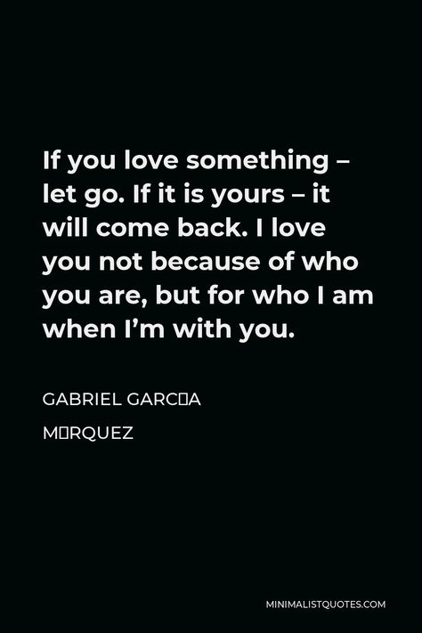 Gabriel García Márquez Quote: If you love something - let go. If it is yours - it will come back. I love you not because of who you are, but for who I am when I'm with you. I Let You Go Because I Love You Quotes, Letting You Go Because I Love You, Gabriel Garcia Marquez Quotes, Marriage Promises, Love You Quotes, Hope Life, Meeting Someone New, Gabriel Garcia Marquez, Let You Go