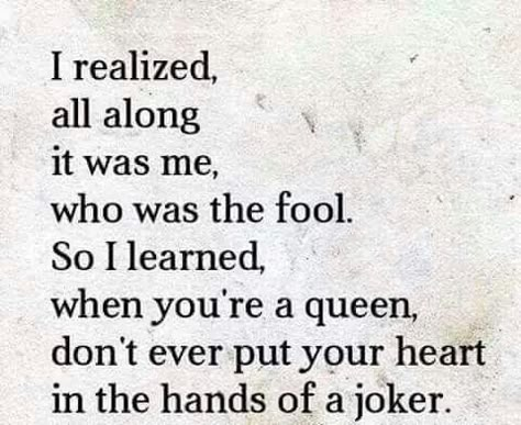 I realized, all along it was me, who was the fool. So I learned, when you're a queen, don't ever put your heart in the hands of a joker. Funny Love Quotes, Quotes For Girlfriend, Love Quotes For Girlfriend, Girlfriend Quotes, Life Quotes Love, Queen Quotes, A Poem, Funny Love, Moving On