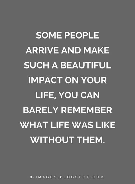 Quotes Some people arrive and make such a beautiful impact on your life, you can barely remember what life was like without them. Some People Are Special Quotes, Quotes About Having The Right People In Your Life, Quotes About Having Good People In Your Life, Quotes About Saving People, People Who Mean The World To You Quotes, I Have The Best People In My Life Quotes, Some People Make Life Better Quote, Interesting People Quotes, Make An Impact Quote