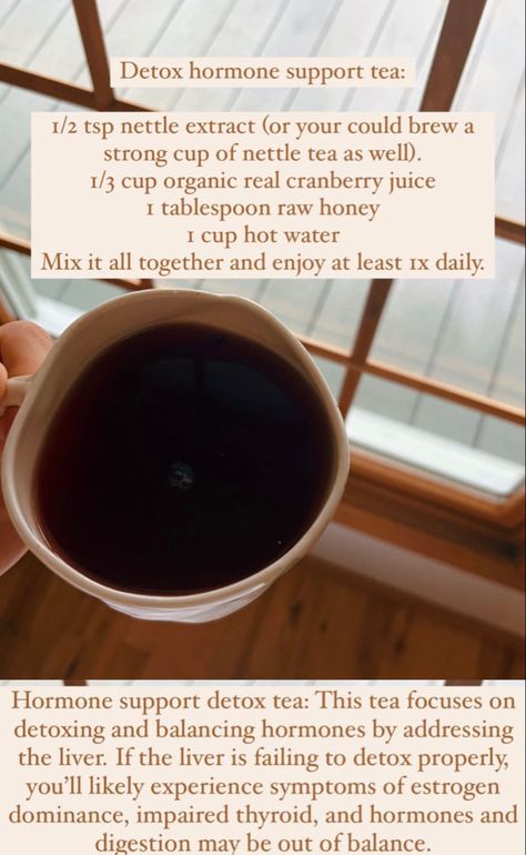 1/2 tsp nettle extract (or your could brew a strong cup of nettle tea as well). 1/3 cup organic real cranberry juice I tablespoon raw honey I cup hot water Mix it all together and enjoy at least ix daily. Hormone support detox tea: This tea focuses on detoxing and balancing hormones by addressing the liver. If the liver is failing to detox properly, you'll likely experience symptoms of estrogen dominance, impaired thyroid, and hormones and digestion may be out of balance. How To Make Nettle Tea, Stinging Nettle Tea Benefits, Nettle Tea Benefits, Nettle Benefits, Nettle Infusion, Stinging Nettle Tea, Nettle Tea Blend, Nettle Tea, Balancing Hormones