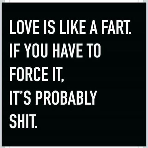 Love is like a fart. If you have to force it, it's probably shit. #Funny #Quote Fart Quotes, Attachment Issues, Nice Sayings, Love Song Quotes, Love Stuff, Cute Sayings, Sweet Quotes, Badass Quotes, Toxic People