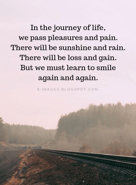 Life Quotes In the journey of life, we pass pleasures and pain. There will be sunshine and rain. There will be loss and gain. But we must learn to smile again and again. Struggle Is Part Of The Journey, Journey Through Life Quotes, New Life Journey Quotes, Value Of Life Quotes Inspirational, Losses In Life Quotes, Quotes Journey Life, Quotes On Journey Of Life, Life Is Journey Quotes, Faith Journey Quotes