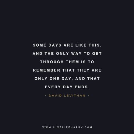 Some days are like this. And the only way to get through them is to remember that they are only one day, and that every day ends. - David Levithan www.livelifehappy.com Happy Life Quotes To Live By, Deserve Better Quotes, David Levithan, Live Life Happy, Quotes Short, More Than Words, Some Words, Life I, Note To Self