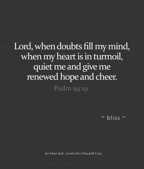 //"Lord, when doubts fill my mind, when my heart is in turmoil, quiet me and give me renewed hope and cheer." Bible Verse When In Doubt, Cheer Up Bible Verse, Verses For Doubt, Today's Prayer, Michael Bliss, Encouraging Bible Verses, Favorite Bible Verses, Bible Encouragement, Verse Quotes