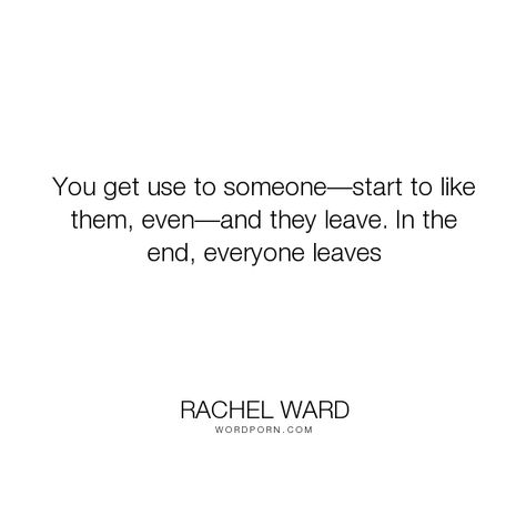 Rachel Ward - "You get use to someone�start to like them, even�and they leave. In the end, everyone...". pain, goodbye, lost, end, leaving, gone, love They Always Leave, Everybody Leaves Quotes, Why Does Everyone Always Leave, Everybody Leaves, Leaf Quotes, Negativity Quotes, Everyone Leaves, Open Quotes, People Leave