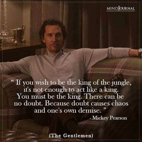 “If you wish to be the king of the jungle, it’s not enough to act like a king. You must be the king. There can be no doubt. Because doubt causes chaos and one’s own demise.” – Mickey Pearson (The Gentlemen) #lifequotes #lifelesson The Gentlemen Movie Quotes, Underdog Aesthetic, The Gentlemen Movie, Scene Quotes, Gentleman Movie, Mafia Quote, Iconic Movie Quotes, Gentlemen Quotes, The Gentlemen