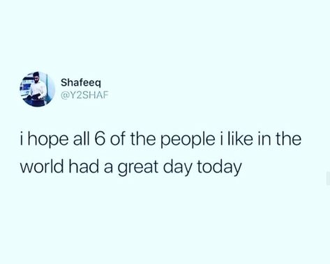 I hope all 6 of the people I like in the world had a great day today.. Going All Day Without Talking Tweets, Have A Great Day, I Hope, The World