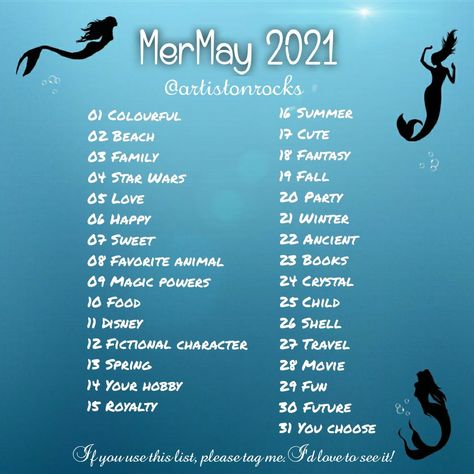 MerMay 2021
@artistonrocks 
01 Colourful 
02 Beach
03 Family
04 Star Wars
05 Love
06 Happy
07 Sweet
08 Favorite animal 
09 Magic powers
10 Food 
11 Disney
12 Fictional character 
13 Spring
14 Your hobby
15 Royalty 
16 Summer
17 Cute 
18 Fantasy
19 Fall
20 Party
21 Winter
22 Ancient
23 Books 
24 Crystal
25 Child
26 Shell
27 Travel
28 Movie
29 Fun
30 Future
31 You choose
If you use this list, please tag me. I'd love to see it! Mermay Prompt 2024, May Prompts, Mermay Prompt, Draw A Mermaid, Oc Poses, Inktober Prompts, Abs Art, Sketchbook Challenge, Drawing Challenges