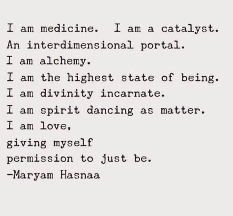 I am medicine. I am a catalyst.  An interdimensional portal.  I am alchemy.  I am the highest state of being.  I am divinity incarnate.  I am spirit dancing as matter.  I am love,  giving myself permission to just be.  — Maryam Hasnaa Divine Feminine Spirituality, The Human Experience, Energy Healing Spirituality, Spiritual Messages, Morning Affirmations, Human Experience, Divine Feminine, Note To Self, Pretty Words