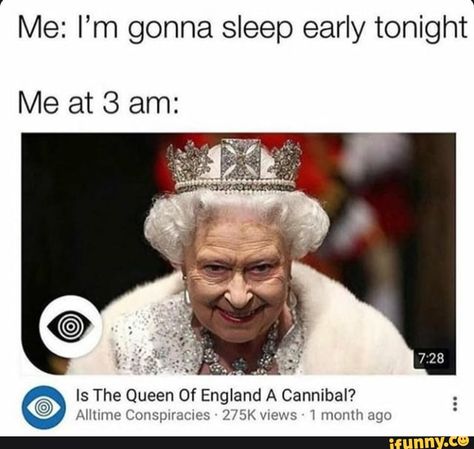 Me: I’m gonna sleep early tonight Me at 3 am: Is The Queen Of En land A Cannibal? º AHmne ConspnacIC-s :Z/SK Views 1 month ago – popular memes on the site iFunny.co #royalfamily #politics #im #gonna #sleep #early #tonight #me #is #the #queen #of #en #land #ahmne #views #month #ago #pic 3am Funny, Queen Elizabeth Memes, Love You Meme, British Memes, Sleep Early, Funny Times, 3 Am, Queen Of England, Love Memes