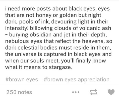 Finally a post about black eyes....!!!!.....My eyes are black and I thought no one takes notice of them... Quotes About Black Eyes, How To Describe Brown Eyes, Brown Eye Appreciation, Black Eyes Poetry, Describe Brown Eyes, Black Eyes Quotes, Black Eyes Aesthetic, Describing Eyes, Brown Eye Quotes