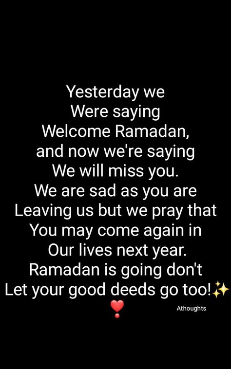 Yesterday we  Were saying  Welcome Ramadan,  and now we're saying  We will miss you.  We are sad as you are  Leaving us but we pray that  You may come again in  Our lives next year. Ramadan is going don't  Let your good deeds go too!✨❣ Athoughts My Thoughts End Of Ramadan Quotes Beautiful, We Will Miss You Ramadan, Ramdan Leaving Quotes, Good Bye Ramadan Quotes, Ending Ramadan Quotes, Ramadan Going Quotes, Ramadhan Ending Quotes, Ramadan Leaving Soon Quotes, Ramadan Going To End