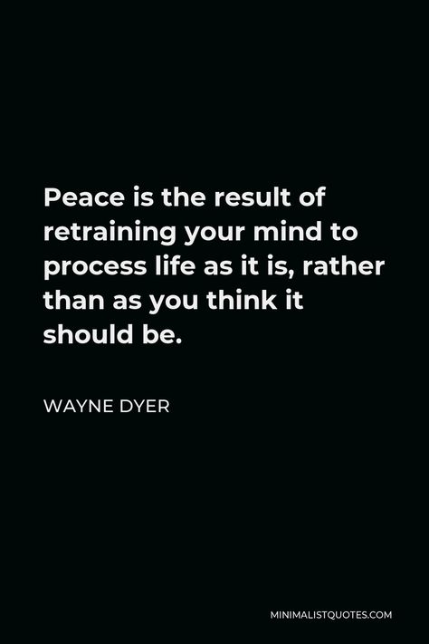 Wayne Dyer Quote: Peace is the result of retraining your mind to process life as it is, rather than as you think it should be. I Prioritize My Peace Of Mind, Wayne Dryer Truths, Wayne Dyer Quotes Inner Peace, Results Quotes, Wayne Dyer Quotes, Dr Wayne Dyer, Bhuddist Quotes Inner Peace, Snarky Quotes, Focus Quotes