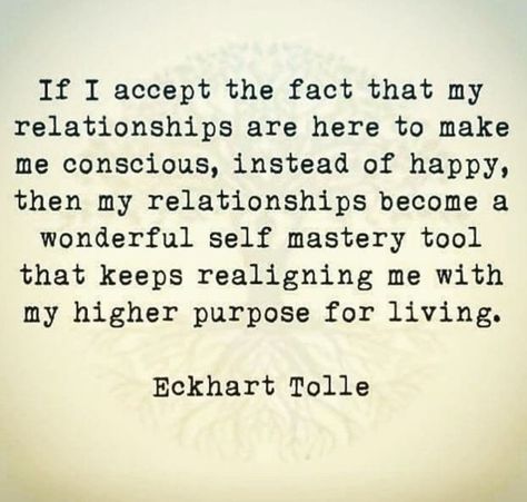 If I accept the fact that my relationships are here to make me conscious, instead of happy, then my relationships become a wonderful self mastery tool that keeps realigning me with my higher purpose for living Eckhart Tolle #codependency #recovery #relationship #selfdevelopment Eckart Tolle, Eckhart Tolle Quotes, Now Quotes, Kahlil Gibran, Eckhart Tolle, New Energy, A Quote, Good Advice, Great Quotes