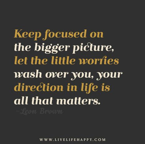 Keep focused on the bigger picture, let the little worries wash over you, your direction in life is all that matters. - Leon Brown Seeing The Bigger Picture Quotes, The Big Picture Quotes, The Bigger Picture Quotes, Big Picture Quotes, Bigger Picture Quotes, Positive Quotations, Direction In Life, Inspirational Quotes Short, Building Quotes