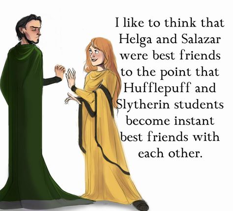 I like to think that Helga and Salazar were best friends to the point that Hufflepuff and  Slytherin students become  instant best friends with each other. Salazar Slytherin X Helga Hufflepuff, Helga Hufflepuff And Salazar Slytherin, Slytherpuff Fanart, Hufflepuff X Slytherin, Slytherin X Hufflepuff, Slytherin Students, Hufflepuff And Slytherin, Slytherin Student, Helga Hufflepuff